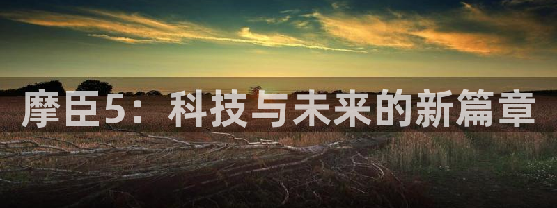 凯发再生资源：摩臣5：科技与未来的新篇章