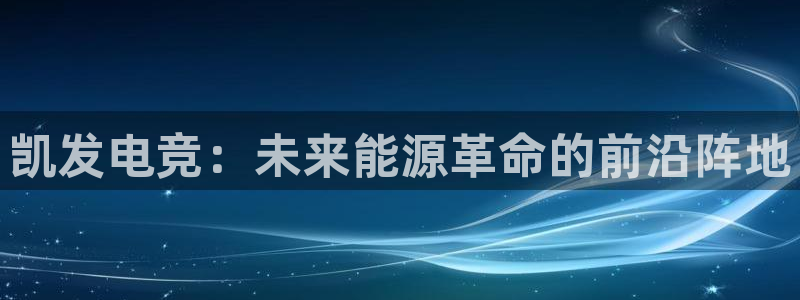 k8凯发游戏官网版：凯发电竞：未来能源革命的前沿阵地