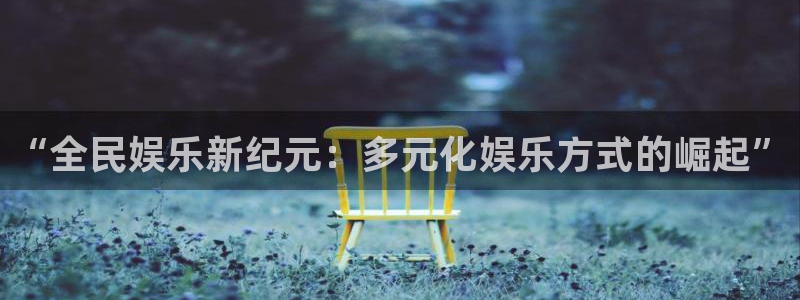 凯发k8娱乐唯一官网：“全民娱乐新纪元：多元化娱乐方式的崛起”