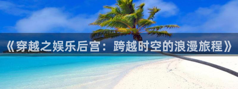壹号大舞台：《穿越之娱乐后宫：跨越时空的浪漫旅程》