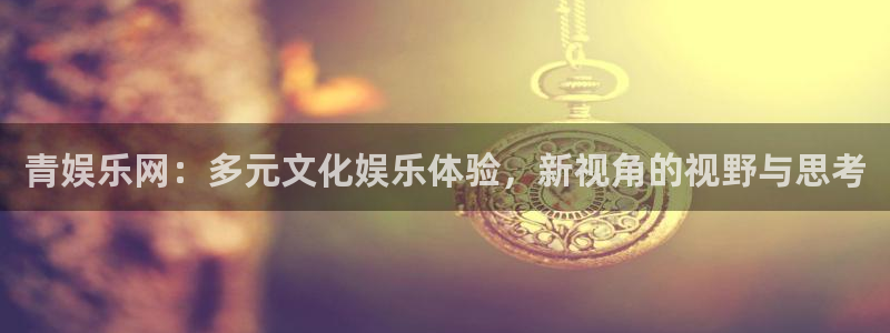 k8凯发平台官方入口下载：青娱乐网：多元文化娱乐体验，新视角的视野与思考