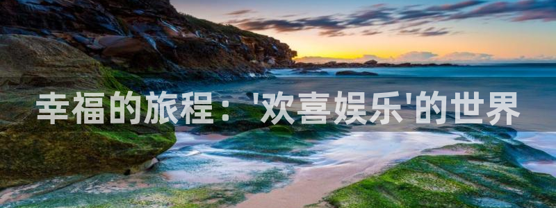 凯发官网：幸福的旅程：\'欢喜娱乐\'的世界