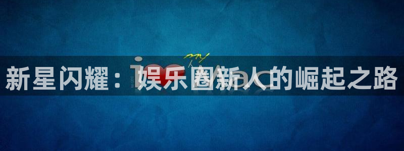 k8凯发电子游戏网页版：新星闪耀：娱乐圈新人的崛起之路