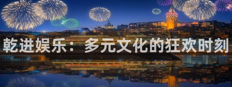 k8凯发在线下载：乾进娱乐：多元文化的狂欢时刻
