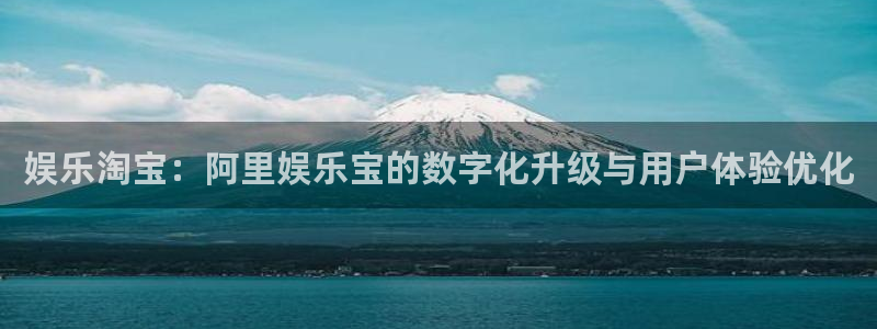 陕西凯发标识有限公司：娱乐淘宝：阿里娱乐宝的数字化升级与用户体验优化