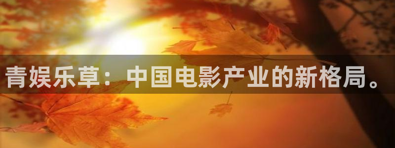 k8凯发下载入口：青娱乐草：中国电影产业的新格局。
