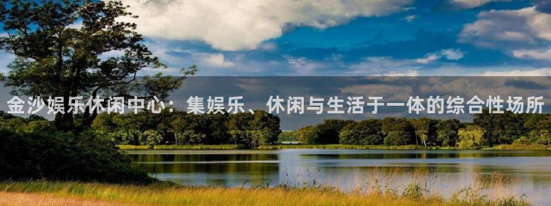 k8凯发app最新版：金沙娱乐休闲中心：集娱乐、休闲与生活于一体的综合性场所